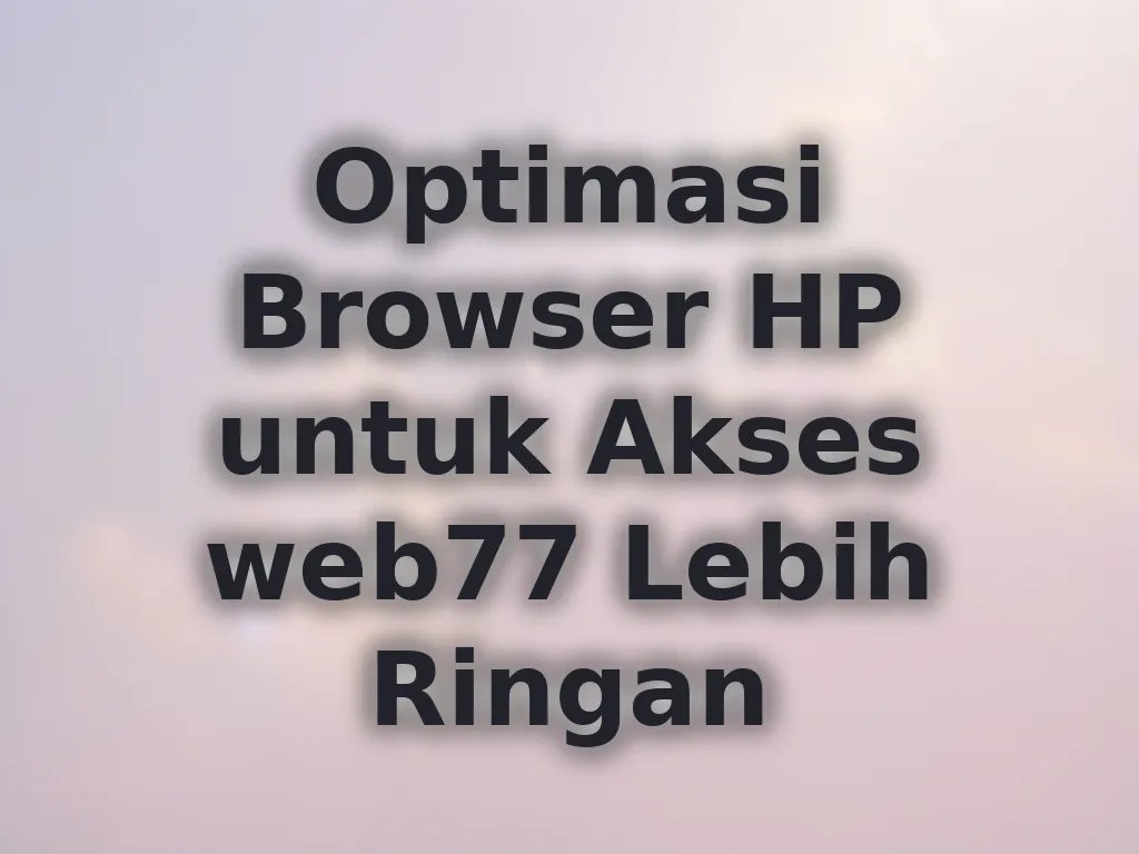 Optimasi Browser HP untuk Akses web77 Lebih Ringan